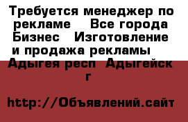 Требуется менеджер по рекламе! - Все города Бизнес » Изготовление и продажа рекламы   . Адыгея респ.,Адыгейск г.